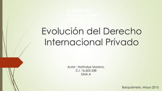 Evolución del Derecho
Internacional Privado
EL DERECHO
INTERNACIONAL
PRIVADO
Autor : Nathalye Moreno.
C.I. 16.605.338
SAIA A
Barquisimeto, Mayo 2015
 