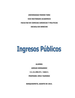 UNIVERSIDAD FERMIN TORO
VICE RECTORADO ACADEMICO
FACULTAD DE CIENCIAS JURIDICAS Y POLITICAS
ESCUELA DE DERECHO
ALUMNO:
ADRIAN HERNANDEZ
C.I.:21.298.571 / SAIA C.
PROFESOR: EMILY RAMIREZ
BARQUISIMETO, AGOSTO DE 2015.
 