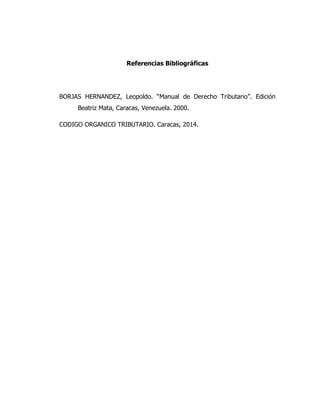Referencias Bibliográficas
BORJAS HERNANDEZ, Leopoldo. “Manual de Derecho Tributario”. Edición
Beatriz Mata, Caracas, Venezuela. 2000.
CODIGO ORGANICO TRIBUTARIO. Caracas, 2014.
 
