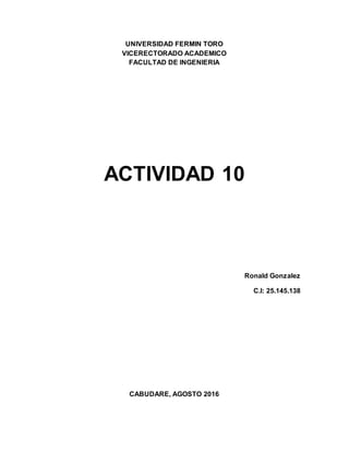 UNIVERSIDAD FERMIN TORO
VICERECTORADO ACADEMICO
FACULTAD DE INGENIERIA
ACTIVIDAD 10
Ronald Gonzalez
C.I: 25.145.138
CABUDARE, AGOSTO 2016
 