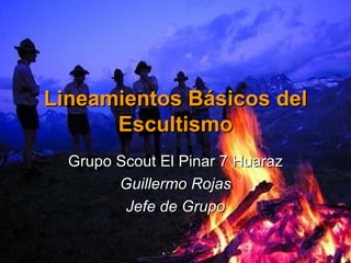 Lineamientos Básicos del Escultismo Grupo Scout El Pinar 7 Huaraz Guillermo Rojas Jefe de Grupo 