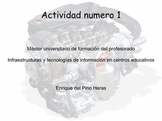 Actividad numero 1
Máster universitario de formación del profesorado
Infraestructuras y tecnologías de información en centros educativos
Enrique del Pino Heras
 