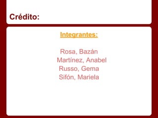 Crédito:
Integrantes:
Rosa, Bazán
Martínez, Anabel
Russo, Gema
Sifón, Mariela
 