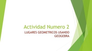 Actividad Numero 2
LUGARES GEOMETRICOS USANDO
GEOGEBRA
 