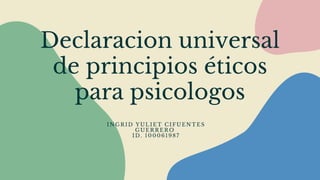 Declaracion universal
de principios éticos
para psicologos
I N G R I D Y U L I E T C I F U E N T E S
G U E R R E R O
I D . 1 0 0 0 6 1 9 8 7
 