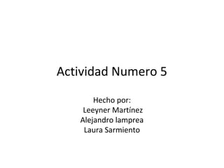 Actividad Numero 5
Hecho por:
Leeyner Martínez
Alejandro lamprea
Laura Sarmiento
 