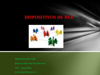 DISPOSITIVOS DE RED PRESENTADO POR:  María Isabel Del Rio Barreto Cód.. 35537699 Actividad Numero 6 