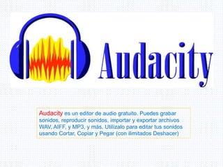 Audacity es un editor de audio gratuito. Puedes grabar
sonidos, reproducir sonidos, importar y exportar archivos
WAV, AIFF, y MP3, y más. Utilízalo para editar tus sonidos
usando Cortar, Copiar y Pegar (con ilimitados Deshacer)
 