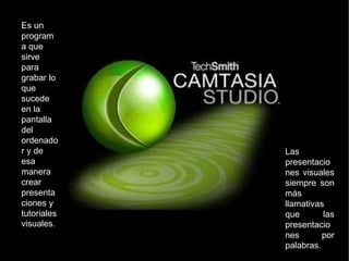 Es un
program
a que
sirve
para
grabar lo
que
sucede
en la
pantalla
del
ordenado
r y de
esa
manera
crear
presenta
ciones y
tutoriales
visuales.
Las
presentacio
nes visuales
siempre son
más
llamativas
que las
presentacio
nes por
palabras.
 