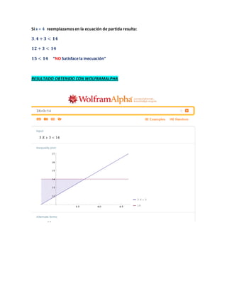 Si x = 𝟒 reemplazamos en la ecuación de partida resulta:
𝟑. 𝟒 + 𝟑 < 𝟏𝟒
𝟏𝟐 + 𝟑 < 𝟏𝟒
𝟏𝟓 < 𝟏𝟒 “NO Satisface la inecuación”
RESULTADO OBTENIDO CON WOLFRAMALPHA
 