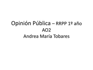 Opinión Pública – RRPP 1º año
AO2
Andrea María Tobares
 