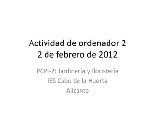 Actividad de ordenador 2
  2 de febrero de 2012
 PCPI-2; Jardinería y floristería
    IES Cabo de la Huerta
            Alicante
 