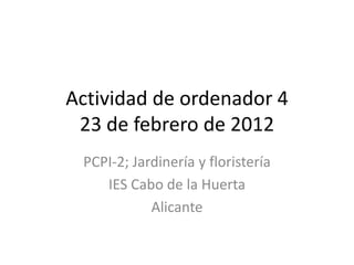 Actividad de ordenador 4
 23 de febrero de 2012
 PCPI-2; Jardinería y floristería
    IES Cabo de la Huerta
            Alicante
 