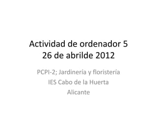Actividad de ordenador 5
   26 de abrilde 2012
 PCPI-2; Jardinería y floristería
    IES Cabo de la Huerta
            Alicante
 