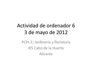 Actividad de ordenador 6
   3 de mayo de 2012
 PCPI-2; Jardinería y floristería
    IES Cabo de la Huerta
            Alicante
 