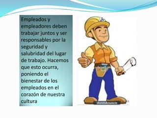 Empleados y
empleadores deben
trabajar juntos y ser
responsables por la
seguridad y
salubridad del lugar
de trabajo. Hacemos
que esto ocurra,
poniendo el
bienestar de los
empleados en el
corazón de nuestra
cultura
 