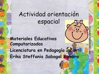 Actividad orientación
espacial
Materiales Educativos
Computarizados
Licenciatura en Pedagogía infantil
Erika Steffania Sabogal Romero
 