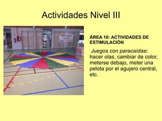 Actividades Nivel III
ÁREA 10: ACTIVIDADES DE
ESTIMULACIÓN

Juegos con paracaídas:
hacer olas, cambiar de color,
meterse debajo, meter una
pelota por el agujero central,
etc.

 