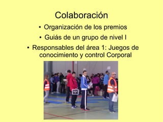 Colaboración
●
●
●

Organización de los premios
Guiás de un grupo de nivel I

Responsables del área 1: Juegos de
conocimiento y control Corporal

 
