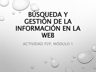 BÚSQUEDA Y
GESTIÓN DE LA
INFORMACIÓN EN LA
WEB
ACTIVIDAD P2P, MÓDULO 1
 