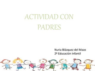 ACTIVIDAD CON
PADRES
Nuria Blázquez del Mazo
2º Educación Infantil
 