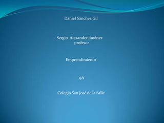 Daniel Sánchez Gil



Sergio Alexander jiménez
         profesor



    Emprendimiento



            9A


Colegio San José de la Salle
 