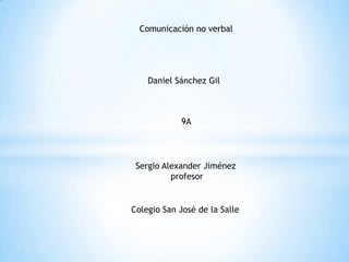 Comunicación no verbal




    Daniel Sánchez Gil



             9A




 Sergio Alexander Jiménez
          profesor


Colegio San José de la Salle
 