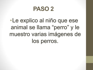 PASO 2
•Le explico al niño que ese
animal se llama “perro” y le
muestro varias imágenes de
los perros.
 