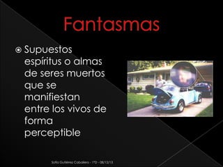  Supuestos

espíritus o almas
de seres muertos
que se
manifiestan
entre los vivos de
forma
perceptible
Sofía Gutiérrez Caballero - 1°D - 08/12/13

 