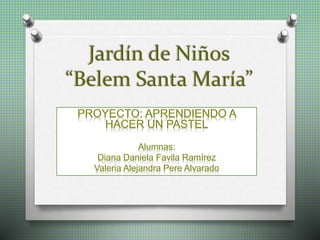 Jardín de Niños
“Belem Santa María”
PROYECTO: APRENDIENDO A
HACER UN PASTEL
Alumnas:
Diana Daniela Favila Ramírez
Valeria Alejandra Pere Alvarado
 