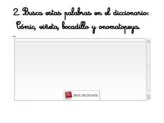2. Busca estas palabras en el diccionario:
Cómic, viñeta, bocadillo y onomatopeya.
 