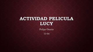 ACTIVIDAD PELICULA
LUCY
Felipe Osorio
11-04
 