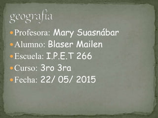 Profesora: Mary Suasnábar
Alumno: Blaser Mailen
Escuela: I.P.E.T 266
Curso: 3ro 3ra
Fecha: 22/ 05/ 2015
 