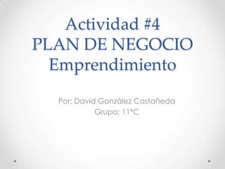 Actividad #4
PLAN DE NEGOCIO
  Emprendimiento
  Por: David González Castañeda
            Grupo: 11°C
 