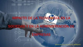 IMPACTO DE LA TECNOLOGÍA EN LA
SOCIEDAD Y EN LA ADMINISTRACIÓN DE
EMPRESAS
Ramiro Herrera Cascavita ID: 000460978
 