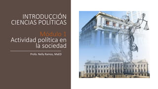 INTRODUCCIÓN
CIENCIAS POLÍTICAS
Módulo 1
Actividad política en
la sociedad
Profa. Nelly Ramos, MaED
 