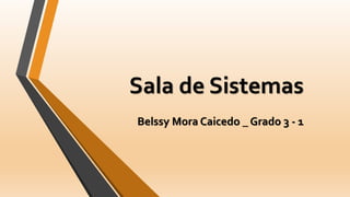 Sala de Sistemas 
Belssy Mora Caicedo _ Grado 3 - 1 
 