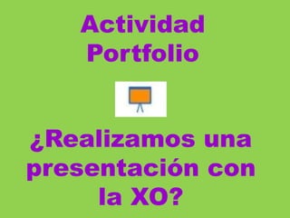 Actividad 
Portfolio 
¿Realizamos una 
presentación con 
la XO? 
 