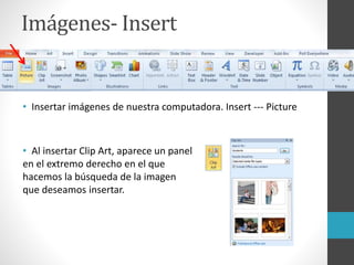 Imágenes- Insert
• Insertar imágenes de nuestra computadora. Insert --- Picture
• Al insertar Clip Art, aparece un panel
en el extremo derecho en el que
hacemos la búsqueda de la imagen
que deseamos insertar.
 