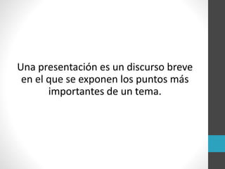 Una presentación es un discurso breve
en el que se exponen los puntos más
importantes de un tema.
 