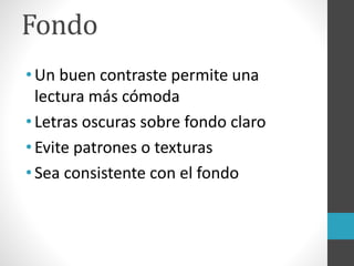 Fondo
•Un buen contraste permite una
lectura más cómoda
•Letras oscuras sobre fondo claro
•Evite patrones o texturas
•Sea consistente con el fondo
 