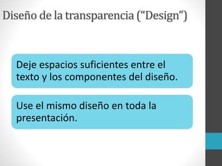 Diseño de la transparencia (“Design”)
Deje espacios suficientes entre el
texto y los componentes del diseño.
Use el mismo diseño en toda la
presentación.
 