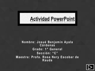 Nombre: Josué Benjamín Ayala
Cárdenas
Grado: 1° General
Sección: “C”
Maestra: Profa. Rosa Nery Escobar de
Rauda
Actividad PowerPoint
 