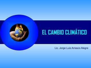 EL CAMBIO CLIMÁTICO

     Lic. Jorge Luis Arrasco Alegre
 