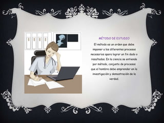 Método de estudioEl método es un orden que debe imponer a los diferentes procesos necesarios apara lograr un fin dado o resultados. En la ciencia se entiende por método, conjunto de procesos que el hombre debe emprender en la investigación y demostración de la verdad.