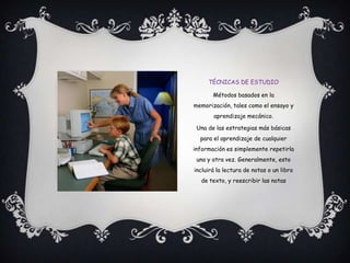 Técnicas de estudioMétodos basados en la memorización, tales como el ensayo y aprendizaje mecánico.Una de las estrategias más básicas para el aprendizaje de cualquier información es simplemente repetirla una y otra vez. Generalmente, esto incluirá la lectura de notas o un libro de texto, y reescribir las notas