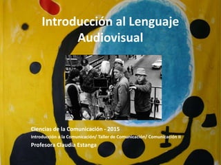 Introducción al Lenguaje
Audiovisual
Ciencias de la Comunicación - 2015
Introducción a la Comunicación/ Taller de Comunicación/ Comunicación II
Profesora Claudia Estanga
 