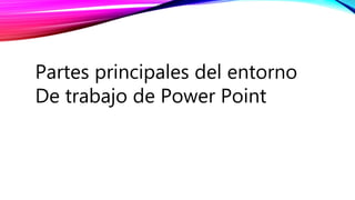Partes principales del entorno
De trabajo de Power Point
 