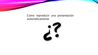 Como reproducir una presentación
automáticamente
 