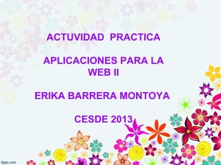 ACTUVIDAD PRACTICA
APLICACIONES PARA LA
WEB II
ERIKA BARRERA MONTOYA
CESDE 2013
 
